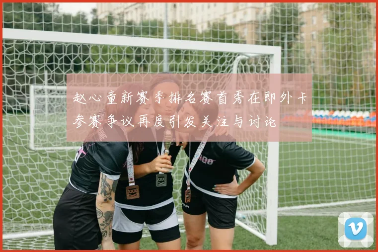 赵心童新赛季排名赛首秀在即外卡参赛争议再度引发关注与讨论