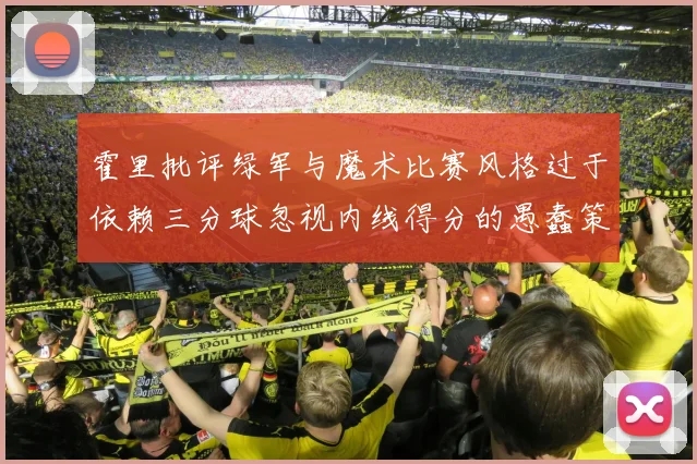 霍里批评绿军与魔术比赛风格过于依赖三分球忽视内线得分的愚蠢策略