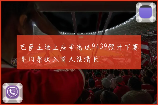 巴萨主场上座率高达9439预计下赛季门票收入将大幅增长