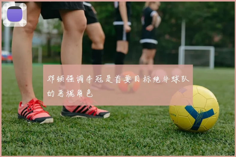 邓顿强调夺冠是首要目标绝非球队的恶棍角色