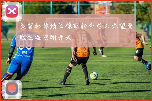 莫雷托称赖因德斯转会尤文无望曼城生涯刚刚开始