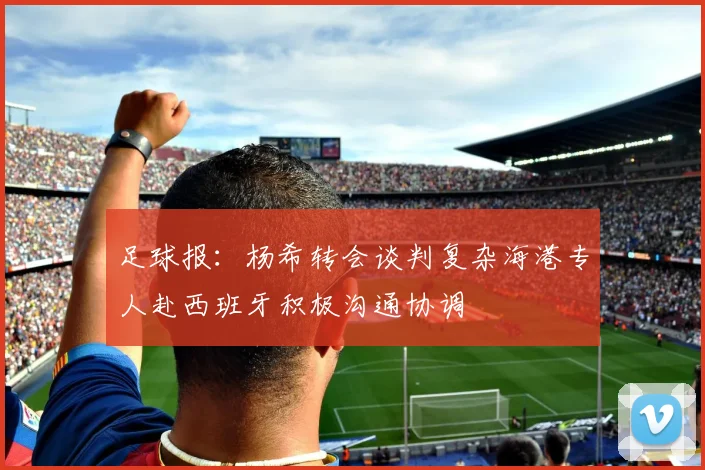 足球报：杨希转会谈判复杂海港专人赴西班牙积极沟通协调