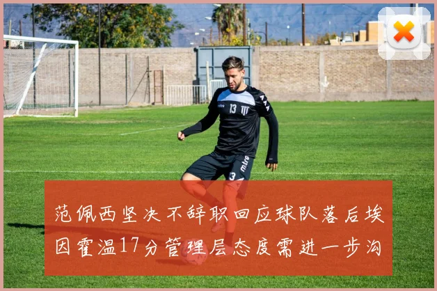 范佩西坚决不辞职回应球队落后埃因霍温17分管理层态度需进一步沟通