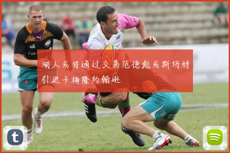 湖人或将通过交易范德彪或斯玛特引进卡梅隆约翰逊