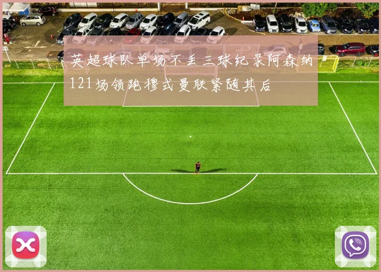 英超球队单场不丢三球纪录阿森纳121场领跑穆式曼联紧随其后