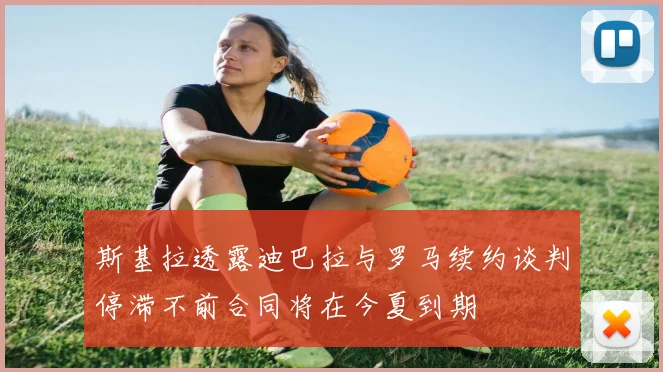 斯基拉透露迪巴拉与罗马续约谈判停滞不前合同将在今夏到期