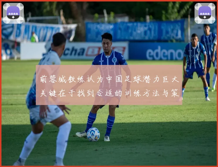 前蓉城教练认为中国足球潜力巨大关键在于找到合适的训练方法与策略