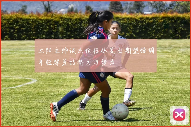 太阳主帅谈杰伦格林复出期望强调年轻球员的潜力与努力