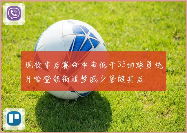 现役季后赛命中率低于35的球员统计哈登领衔追梦威少紧随其后