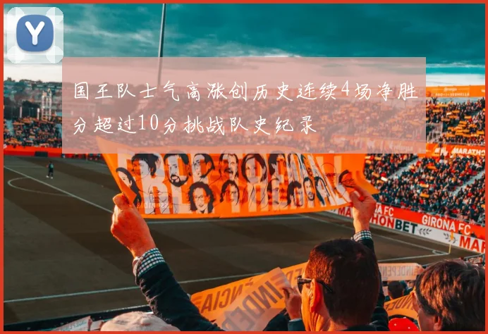 国王队士气高涨创历史连续4场净胜分超过10分挑战队史纪录