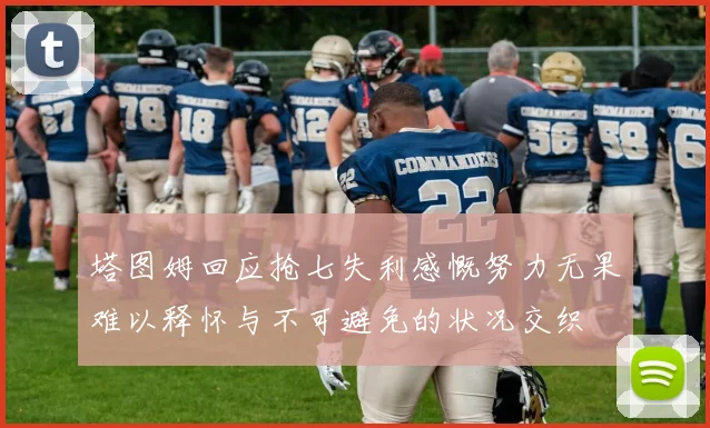 塔图姆回应抢七失利感慨努力无果难以释怀与不可避免的状况交织