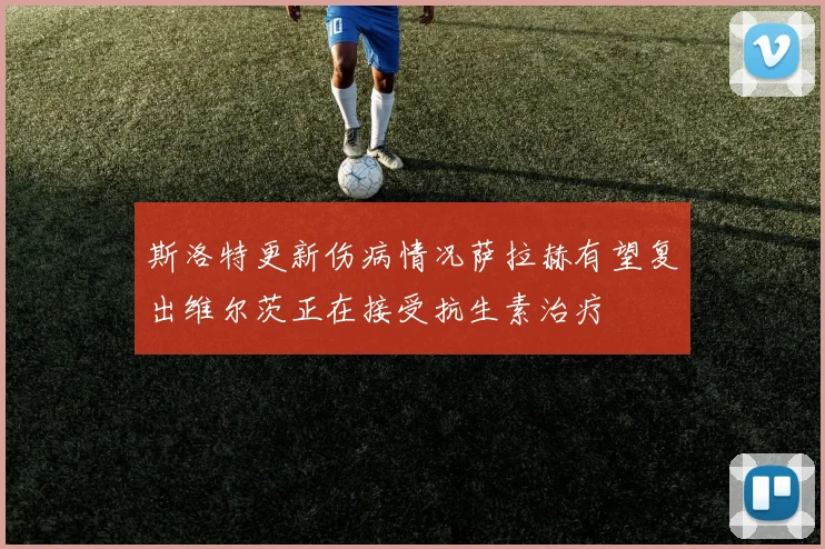 斯洛特更新伤病情况萨拉赫有望复出维尔茨正在接受抗生素治疗