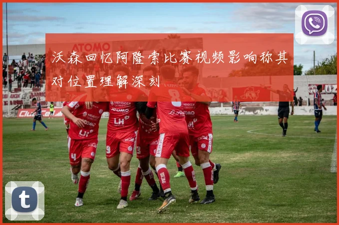沃森回忆阿隆索比赛视频影响称其对位置理解深刻