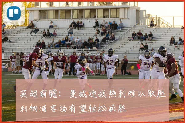 英超前瞻：曼城迎战热刺难以取胜利物浦客场有望轻松获胜