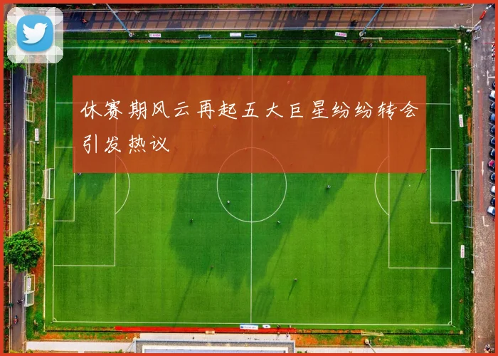休赛期风云再起五大巨星纷纷转会引发热议