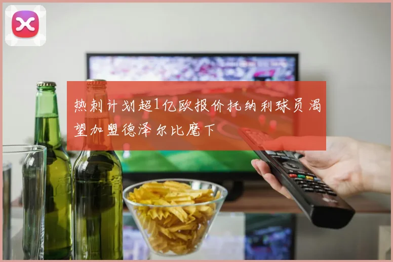 热刺计划超1亿欧报价托纳利球员渴望加盟德泽尔比麾下