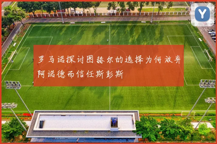 罗马诺探讨图赫尔的选择为何放弃阿诺德而信任斯彭斯