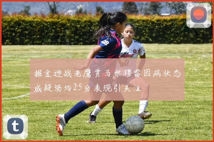 掘金迎战老鹰贾马尔穆雷因病状态成疑场均25分表现引关注
