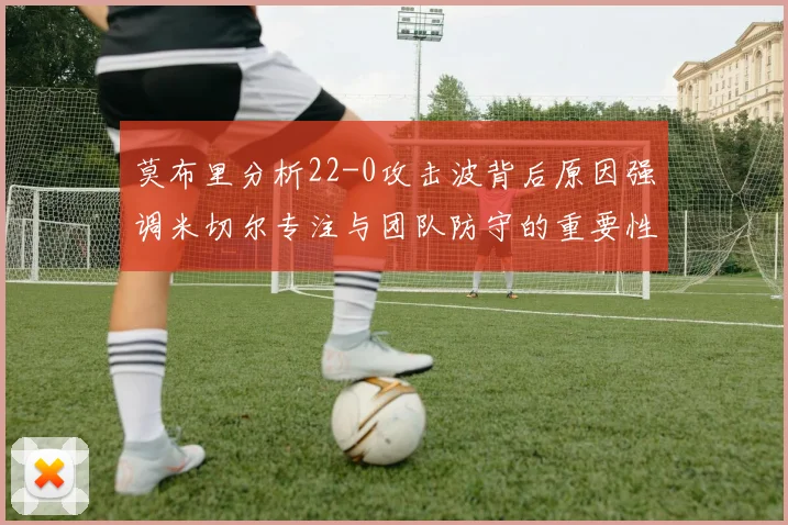莫布里分析22-0攻击波背后原因强调米切尔专注与团队防守的重要性
