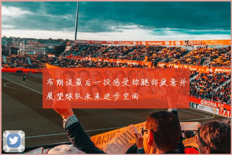 布朗谈最后一投感受称腿部疲惫并展望球队未来进步空间