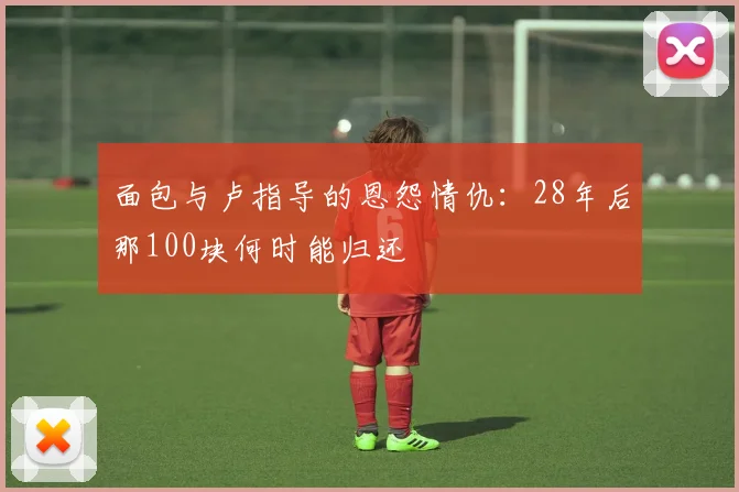 面包与卢指导的恩怨情仇：28年后那100块何时能归还