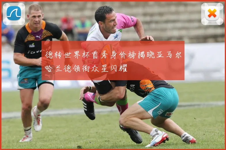德转世界杯首秀身价榜揭晓亚马尔哈兰德领衔众星闪耀