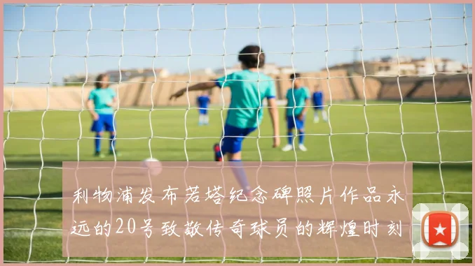 利物浦发布若塔纪念碑照片作品永远的20号致敬传奇球员的辉煌时刻