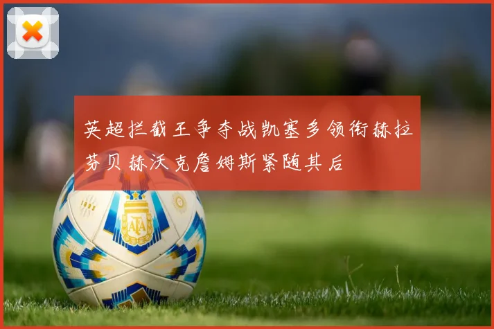 英超拦截王争夺战凯塞多领衔赫拉芬贝赫沃克詹姆斯紧随其后