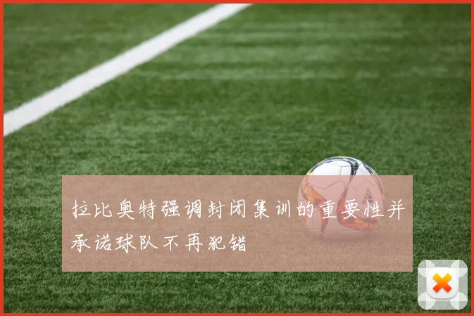 拉比奥特强调封闭集训的重要性并承诺球队不再犯错