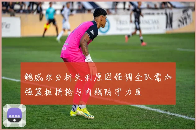 鲍威尔分析失利原因强调全队需加强篮板拼抢与内线防守力度
