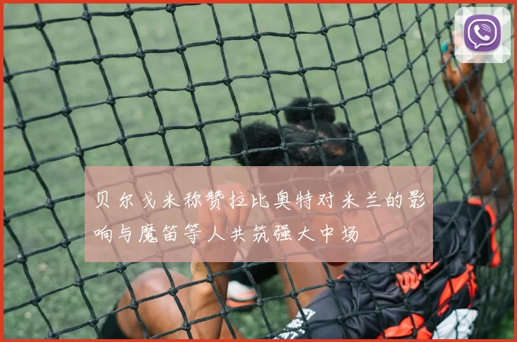 贝尔戈米称赞拉比奥特对米兰的影响与魔笛等人共筑强大中场