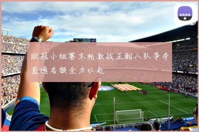 欧冠小组赛末轮激战正酣八队争夺直通名额全力以赴