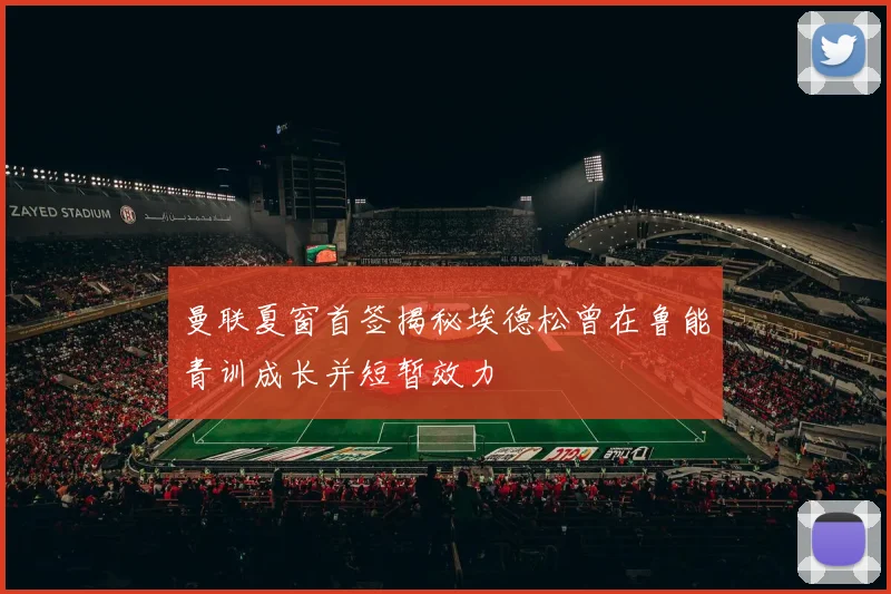 曼联夏窗首签揭秘埃德松曾在鲁能青训成长并短暂效力